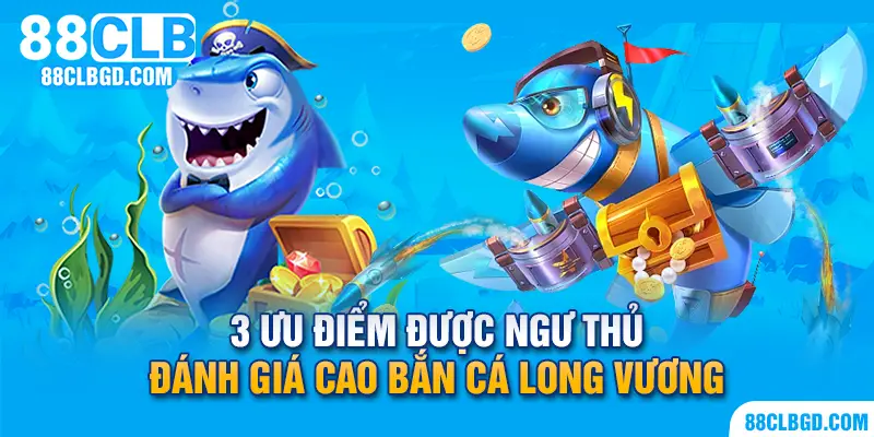 3 ưu điểm được người chơi đánh giá cao của Long Vương Bắn Cá