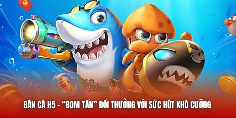 Bắn Cá H5 - “Bom tấn” đổi thưởng với sức hút khó cưỡng 