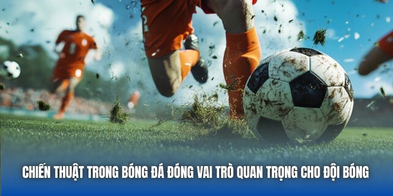 Chiến thuật trong bóng đá đóng vai trò quan trọng cho đội bóng