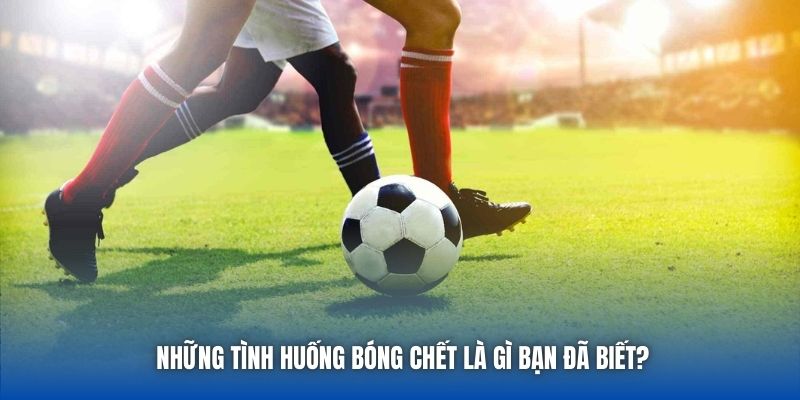 Những tình huống bóng chết là gì bạn đã biết?